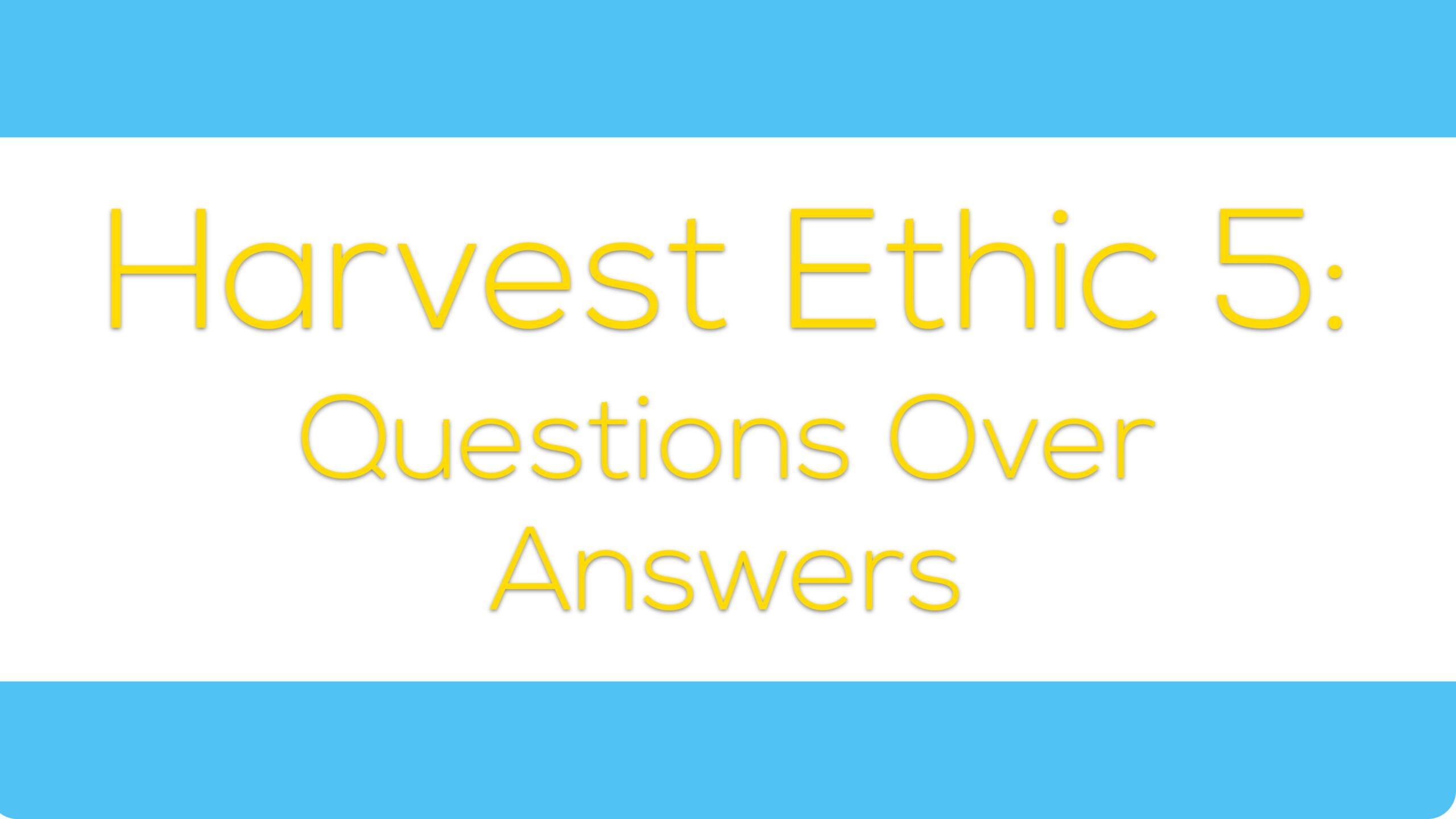 Harvest Ethic 5: Questions Over Answers