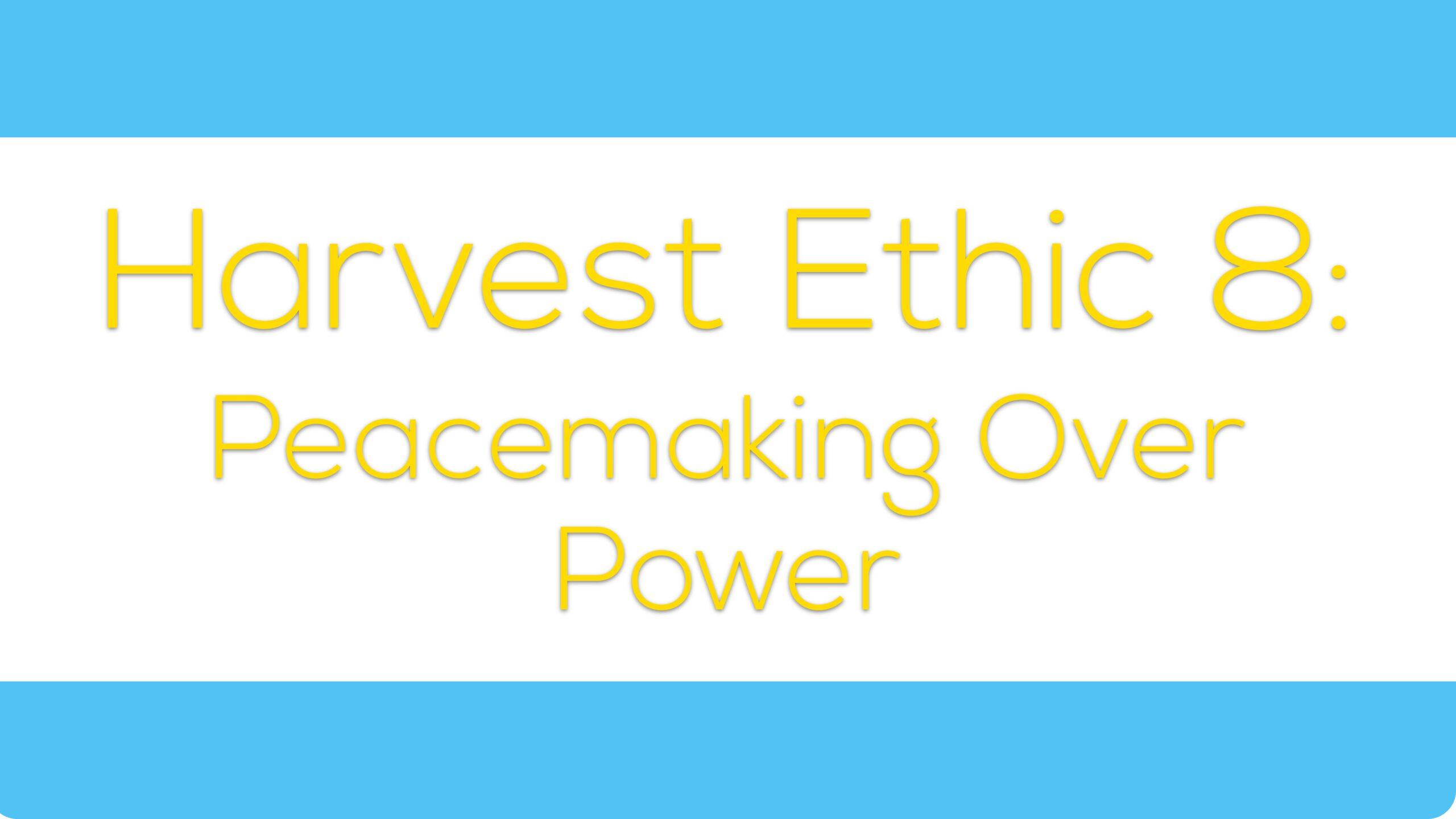 Harvest Ethic 8: Peacemaking Over Power